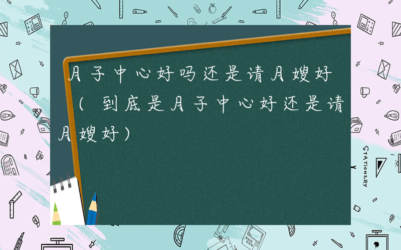 月子中心好吗还是请月嫂好 (到底是月子中心好还是请月嫂好)
